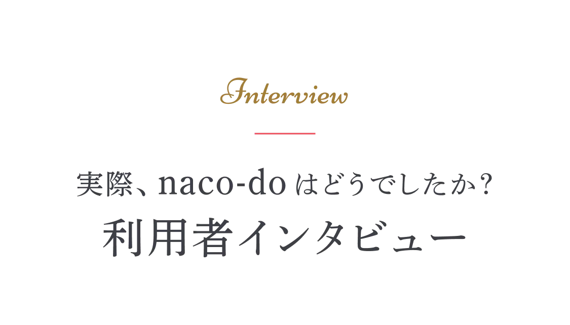 実際、naco-do はどうでしたか？ 利用者インタビュー
