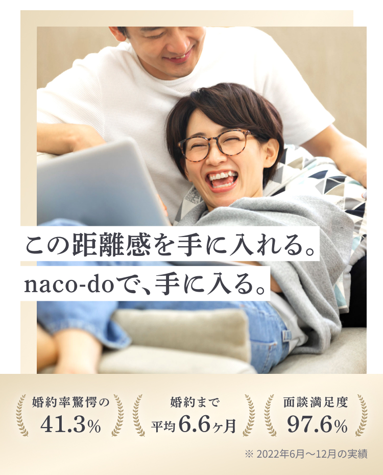 この距離感を手に入れる。naco-doで、手に入る。成婚率驚愕の41.3%・成婚まで平均6.6ヶ月・会員数19.1万名