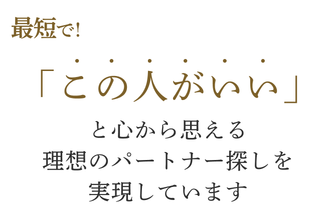 最短で！｢この人がいい｣と心から思える理想のパートナー探しを実現しています